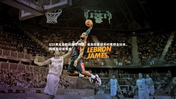 【c7娱乐官方网站】U22男足击败韩国引热议，安东尼奥战术妙用拜合拉木，韩媒反应成焦点