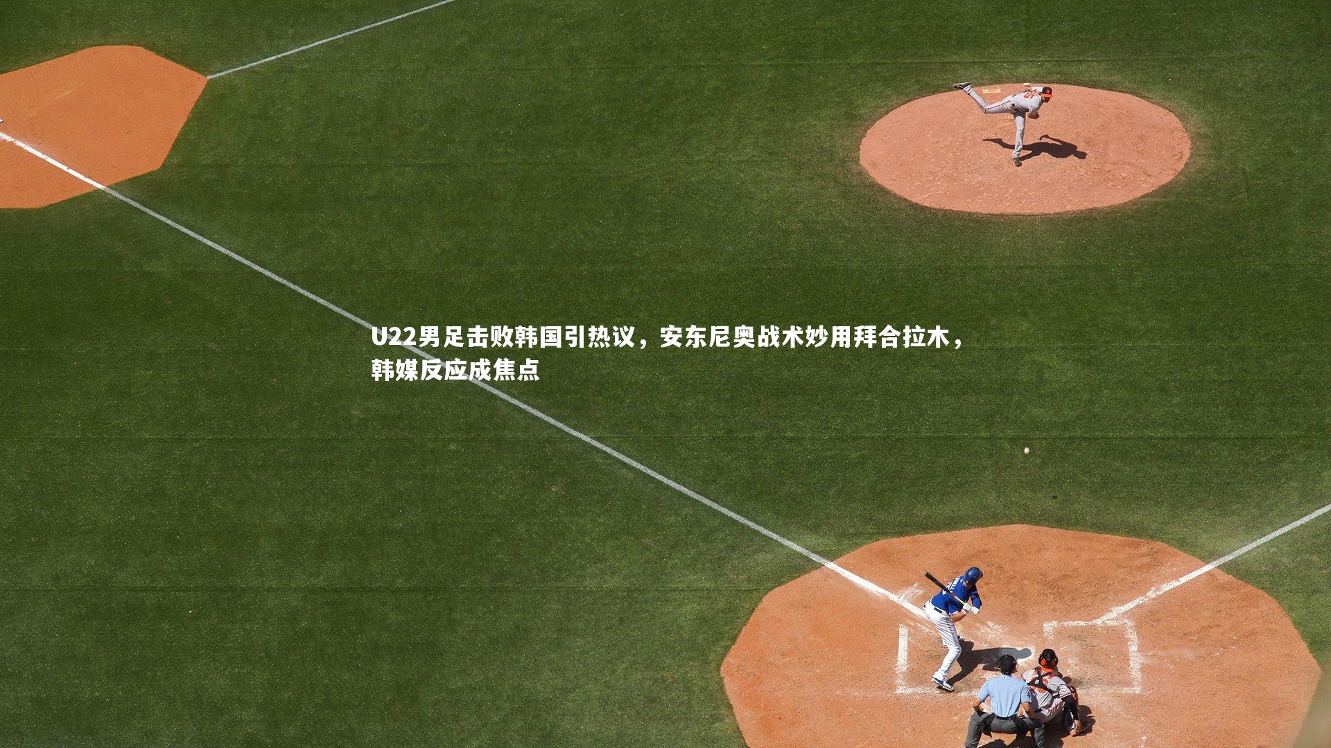 U22男足击败韩国引热议，安东尼奥战术妙用拜合拉木，韩媒反应成焦点